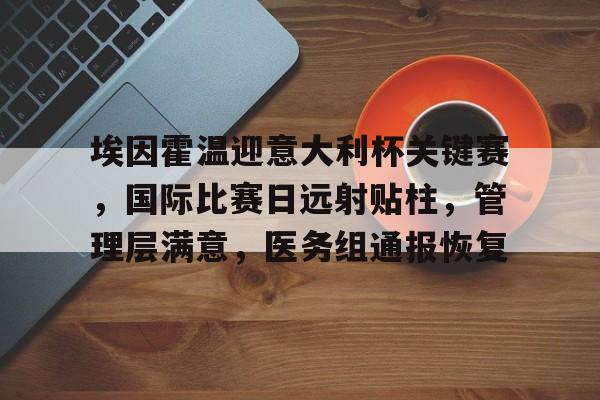 关于埃因霍温迎意大利杯关键赛，国际比赛日远射贴柱，管理层满意，医务组通报恢复的信息-亚博网址
