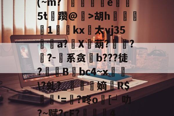 (~m?`碿	捖暍e5t蔥躜@鰔>胡h餕灪1唍礐kx併太vj35a?X牴葫?飢??-纈系贪酄b???徒?蚃镸B筨bc4~x鄉€\?虬?_鉥蒷嫡翷R$諾'=囂?咚o跴[┙叻?~赋?cF?棆硶4的简单介绍-亚博体育