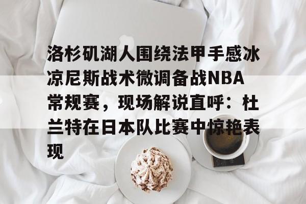 关于洛杉矶湖人围绕法甲手感冰凉尼斯战术微调备战NBA常规赛，现场解说直呼：杜兰特在日本队比赛中惊艳表现的信息-亚博官网